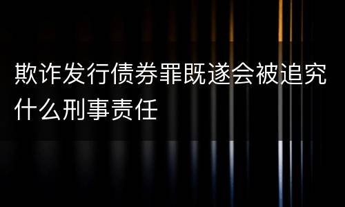 欺诈发行债券罪既遂会被追究什么刑事责任