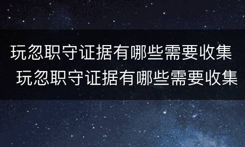 玩忽职守证据有哪些需要收集 玩忽职守证据有哪些需要收集的资料
