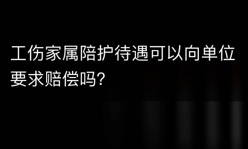 工伤家属陪护待遇可以向单位要求赔偿吗？