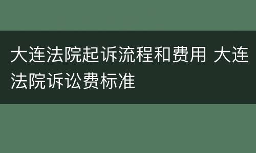 大连法院起诉流程和费用 大连法院诉讼费标准