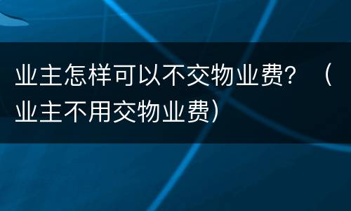 业主怎样可以不交物业费？（业主不用交物业费）