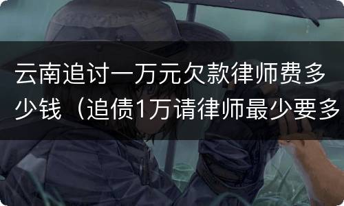 云南追讨一万元欠款律师费多少钱（追债1万请律师最少要多少钱）