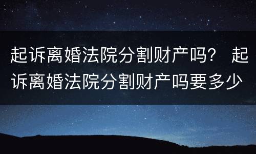 起诉离婚法院分割财产吗？ 起诉离婚法院分割财产吗要多少钱