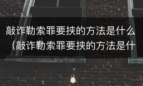 敲诈勒索罪要挟的方法是什么（敲诈勒索罪要挟的方法是什么意思）