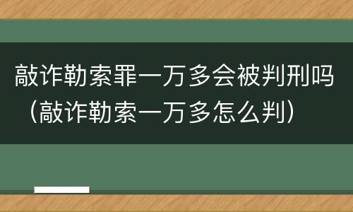 敲诈勒索罪一万多会被判刑吗（敲诈勒索一万多怎么判）