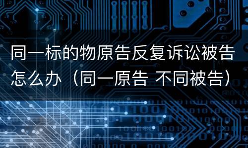 同一标的物原告反复诉讼被告怎么办（同一原告 不同被告）