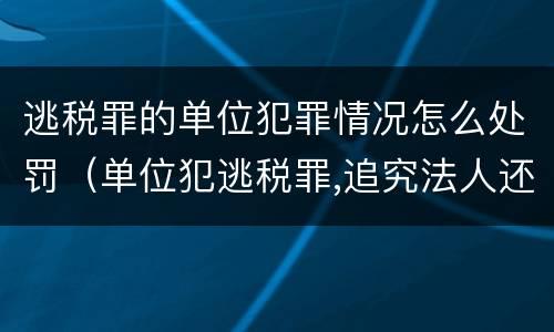 逃税罪的单位犯罪情况怎么处罚（单位犯逃税罪,追究法人还是实际控制人）