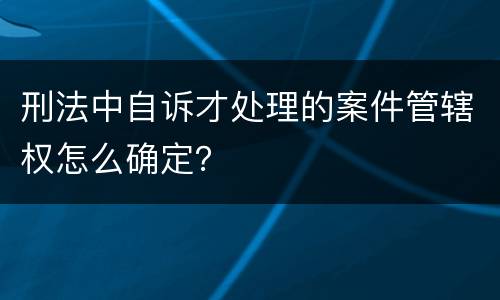 刑法中自诉才处理的案件管辖权怎么确定？