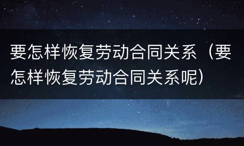 要怎样恢复劳动合同关系（要怎样恢复劳动合同关系呢）