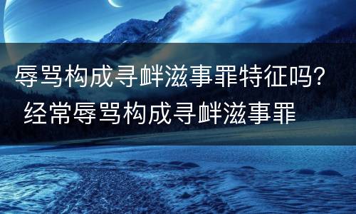 辱骂构成寻衅滋事罪特征吗？ 经常辱骂构成寻衅滋事罪
