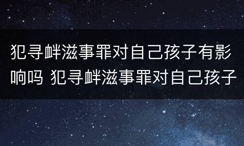 犯寻衅滋事罪对自己孩子有影响吗 犯寻衅滋事罪对自己孩子有影响吗怎么判