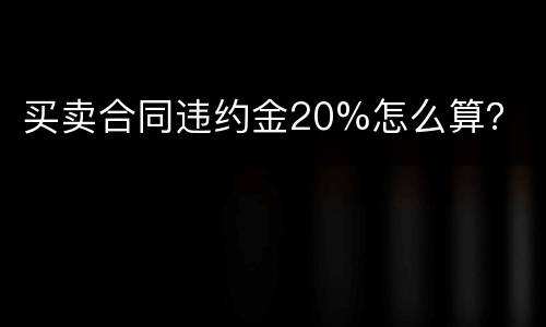 买卖合同违约金20%怎么算？