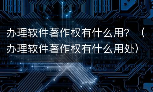 办理软件著作权有什么用？（办理软件著作权有什么用处）