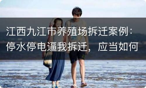 江西九江市养殖场拆迁案例：停水停电逼我拆迁，应当如何维权