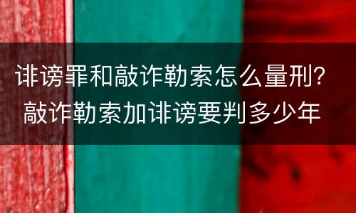 诽谤罪和敲诈勒索怎么量刑？ 敲诈勒索加诽谤要判多少年