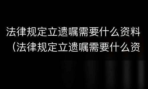 法律规定立遗嘱需要什么资料（法律规定立遗嘱需要什么资料才有效）