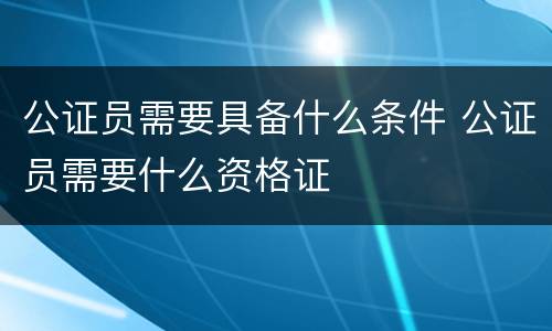 公证员需要具备什么条件 公证员需要什么资格证