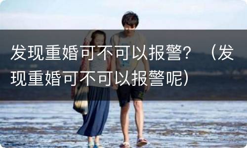 发现重婚可不可以报警？（发现重婚可不可以报警呢）
