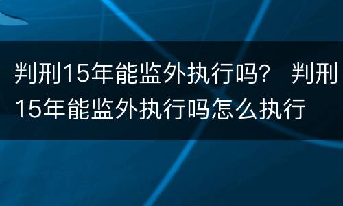 判刑15年能监外执行吗？ 判刑15年能监外执行吗怎么执行