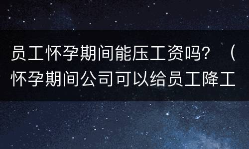 员工怀孕期间能压工资吗？（怀孕期间公司可以给员工降工资吗）