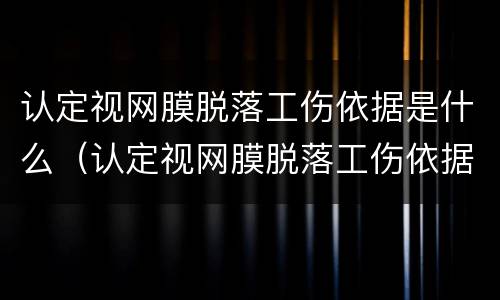 认定视网膜脱落工伤依据是什么（认定视网膜脱落工伤依据是什么标准）