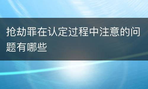 抢劫罪在认定过程中注意的问题有哪些