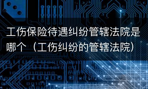 工伤保险待遇纠纷管辖法院是哪个（工伤纠纷的管辖法院）