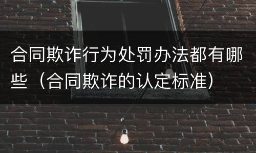 合同欺诈行为处罚办法都有哪些（合同欺诈的认定标准）