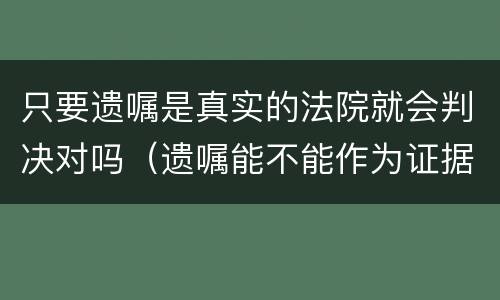 只要遗嘱是真实的法院就会判决对吗（遗嘱能不能作为证据）