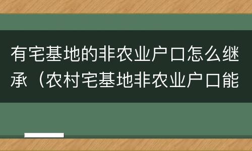 有宅基地的非农业户口怎么继承（农村宅基地非农业户口能继承吗）