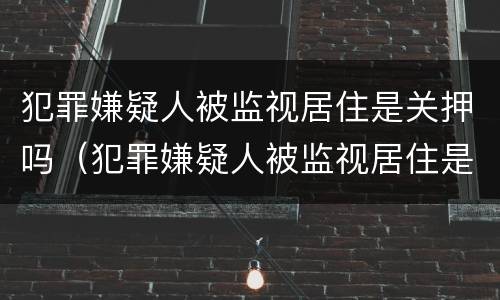 犯罪嫌疑人被监视居住是关押吗（犯罪嫌疑人被监视居住是什么意思）
