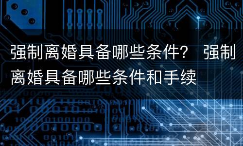 强制离婚具备哪些条件？ 强制离婚具备哪些条件和手续
