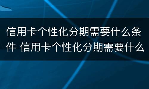 信用卡个性化分期需要什么条件 信用卡个性化分期需要什么条件才能申请