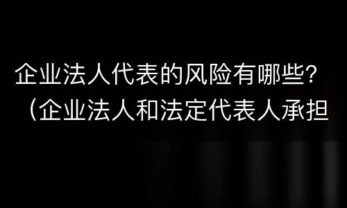 企业法人代表的风险有哪些？（企业法人和法定代表人承担的风险）