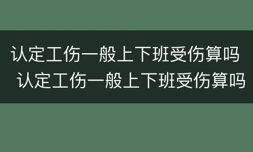 认定工伤一般上下班受伤算吗 认定工伤一般上下班受伤算吗怎么赔偿