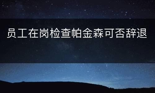 员工在岗检查帕金森可否辞退