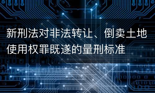 新刑法对非法转让、倒卖土地使用权罪既遂的量刑标准
