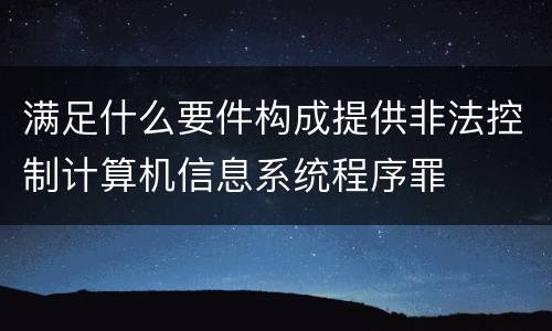 满足什么要件构成提供非法控制计算机信息系统程序罪