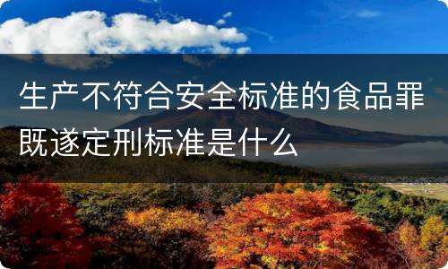 生产不符合安全标准的食品罪既遂定刑标准是什么