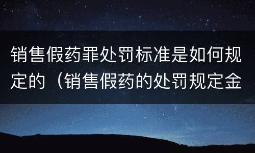 销售假药罪处罚标准是如何规定的（销售假药的处罚规定金额）