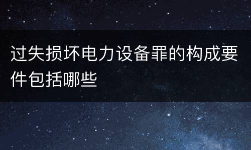 过失损坏电力设备罪的构成要件包括哪些