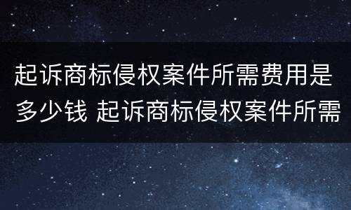 起诉商标侵权案件所需费用是多少钱 起诉商标侵权案件所需费用是多少钱啊