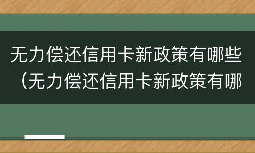 无力偿还信用卡新政策有哪些（无力偿还信用卡新政策有哪些影响）