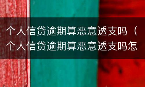 个人信贷逾期算恶意透支吗（个人信贷逾期算恶意透支吗怎么办）