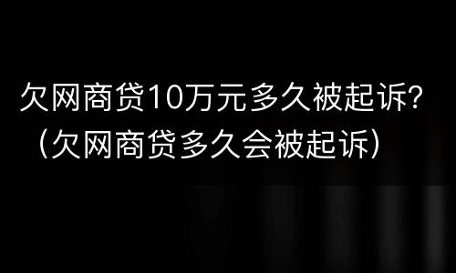 欠网商贷10万元多久被起诉？（欠网商贷多久会被起诉）