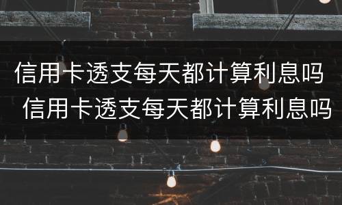 信用卡透支每天都计算利息吗 信用卡透支每天都计算利息吗是真的吗