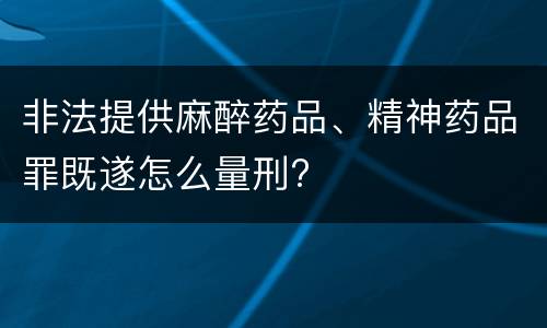 非法提供麻醉药品、精神药品罪既遂怎么量刑?