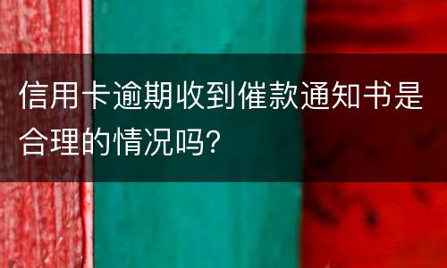 信用卡逾期收到催款通知书是合理的情况吗？