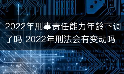 2022年刑事责任能力年龄下调了吗 2022年刑法会有变动吗