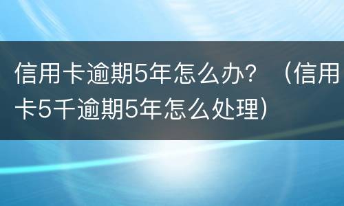 信用卡逾期5年怎么办？（信用卡5千逾期5年怎么处理）